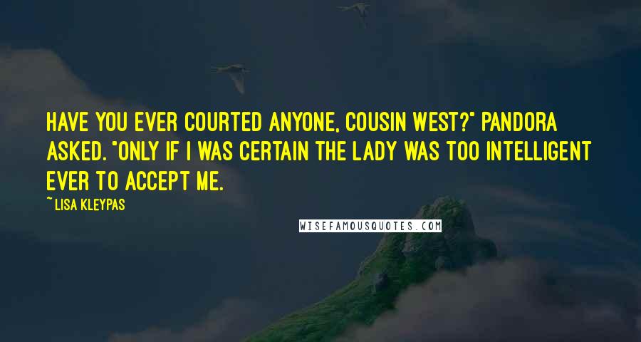 Lisa Kleypas Quotes: Have you ever courted anyone, Cousin West?" Pandora asked. "Only if I was certain the lady was too intelligent ever to accept me.