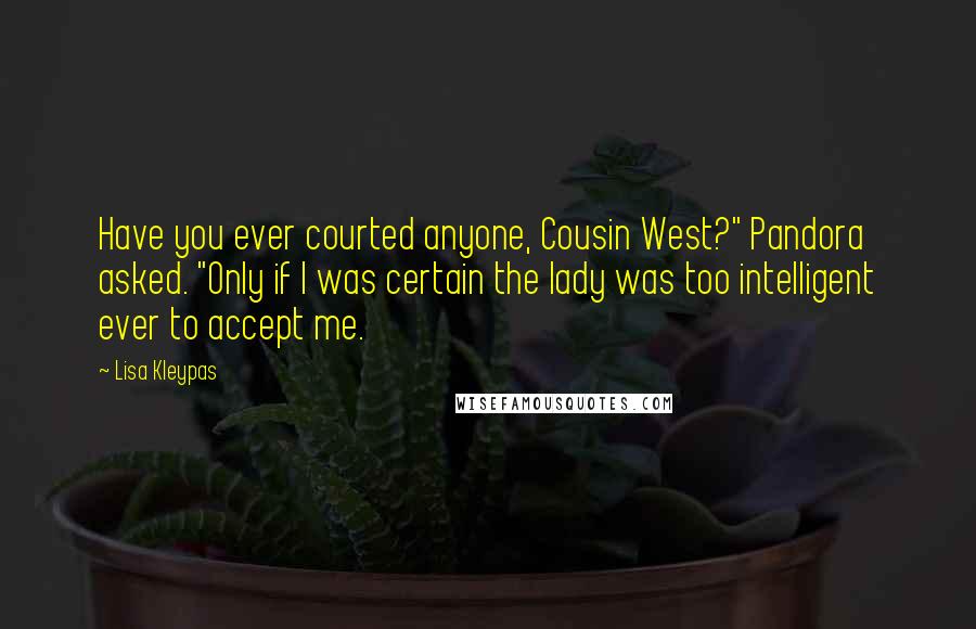 Lisa Kleypas Quotes: Have you ever courted anyone, Cousin West?" Pandora asked. "Only if I was certain the lady was too intelligent ever to accept me.