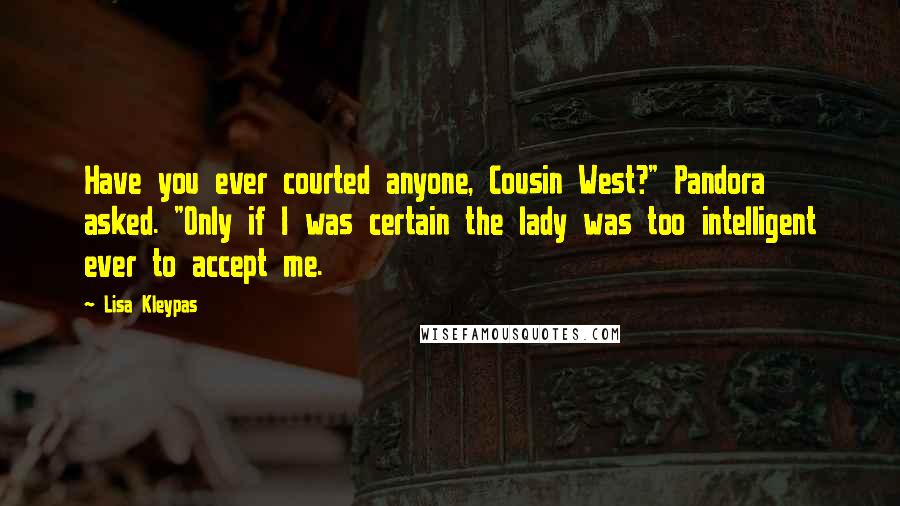 Lisa Kleypas Quotes: Have you ever courted anyone, Cousin West?" Pandora asked. "Only if I was certain the lady was too intelligent ever to accept me.