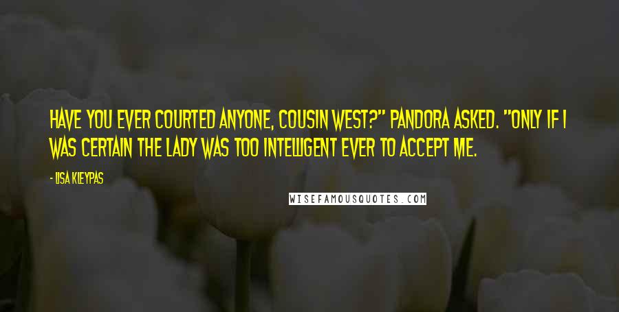 Lisa Kleypas Quotes: Have you ever courted anyone, Cousin West?" Pandora asked. "Only if I was certain the lady was too intelligent ever to accept me.
