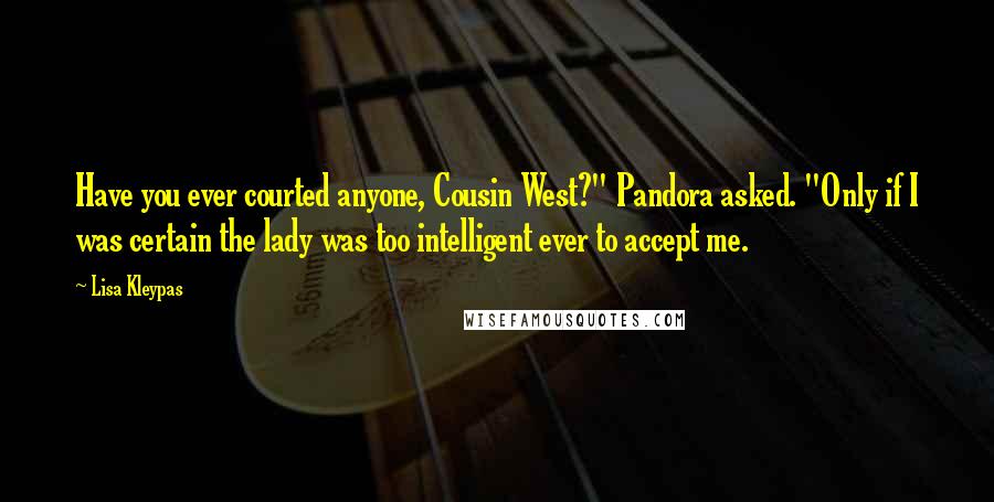 Lisa Kleypas Quotes: Have you ever courted anyone, Cousin West?" Pandora asked. "Only if I was certain the lady was too intelligent ever to accept me.