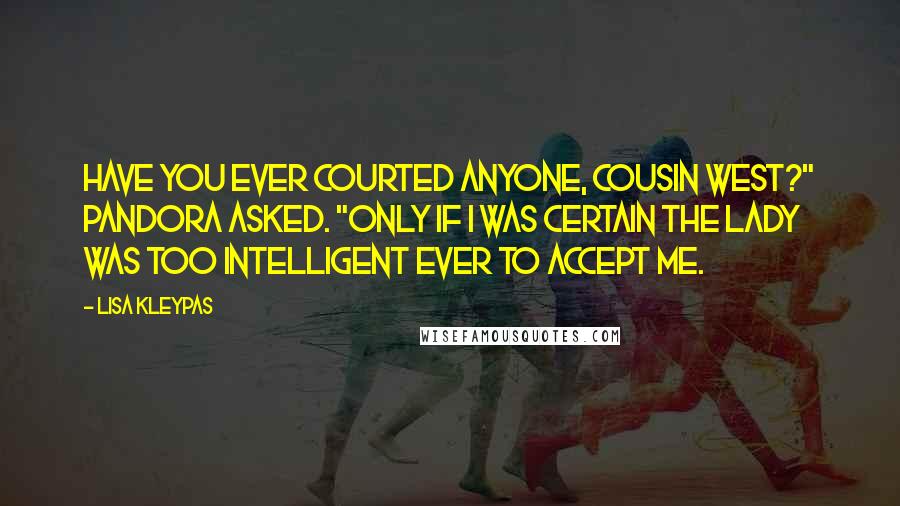 Lisa Kleypas Quotes: Have you ever courted anyone, Cousin West?" Pandora asked. "Only if I was certain the lady was too intelligent ever to accept me.