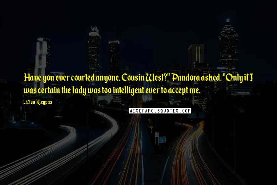 Lisa Kleypas Quotes: Have you ever courted anyone, Cousin West?" Pandora asked. "Only if I was certain the lady was too intelligent ever to accept me.