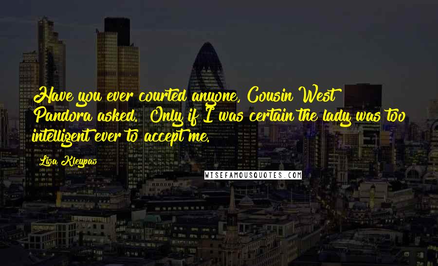 Lisa Kleypas Quotes: Have you ever courted anyone, Cousin West?" Pandora asked. "Only if I was certain the lady was too intelligent ever to accept me.