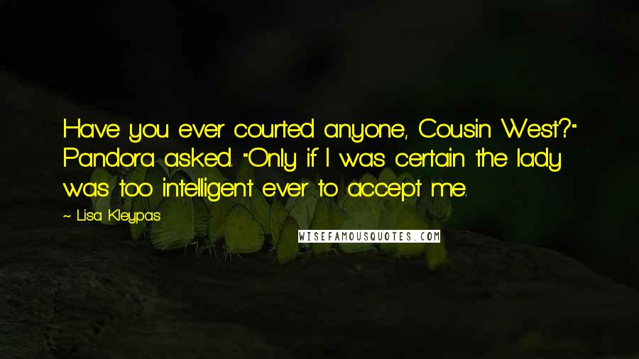 Lisa Kleypas Quotes: Have you ever courted anyone, Cousin West?" Pandora asked. "Only if I was certain the lady was too intelligent ever to accept me.
