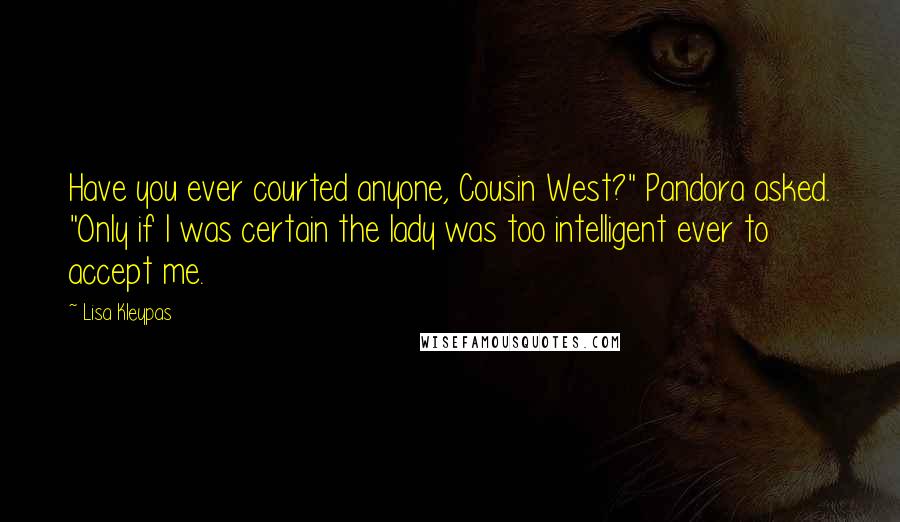 Lisa Kleypas Quotes: Have you ever courted anyone, Cousin West?" Pandora asked. "Only if I was certain the lady was too intelligent ever to accept me.