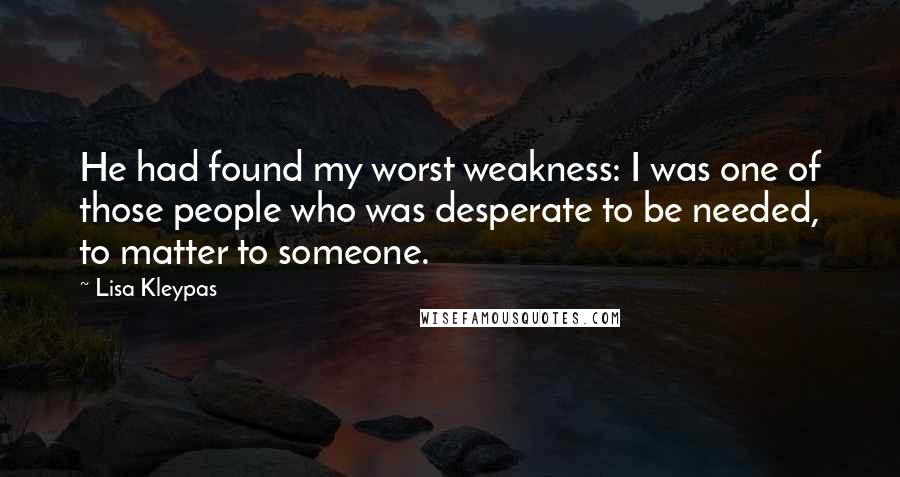 Lisa Kleypas Quotes: He had found my worst weakness: I was one of those people who was desperate to be needed, to matter to someone.