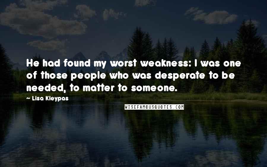 Lisa Kleypas Quotes: He had found my worst weakness: I was one of those people who was desperate to be needed, to matter to someone.