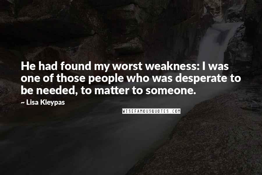 Lisa Kleypas Quotes: He had found my worst weakness: I was one of those people who was desperate to be needed, to matter to someone.