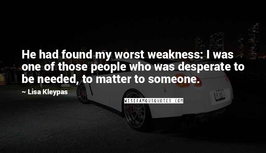 Lisa Kleypas Quotes: He had found my worst weakness: I was one of those people who was desperate to be needed, to matter to someone.