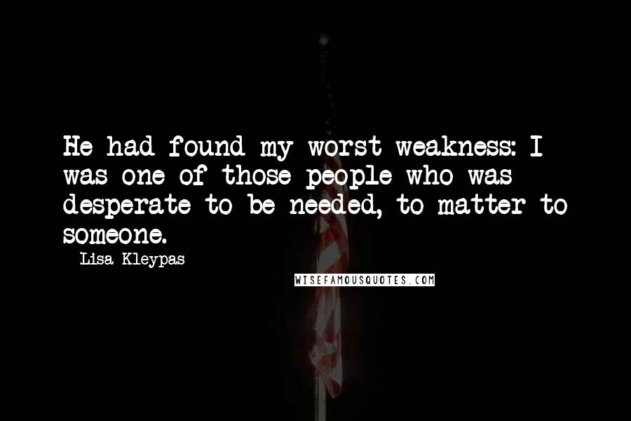 Lisa Kleypas Quotes: He had found my worst weakness: I was one of those people who was desperate to be needed, to matter to someone.