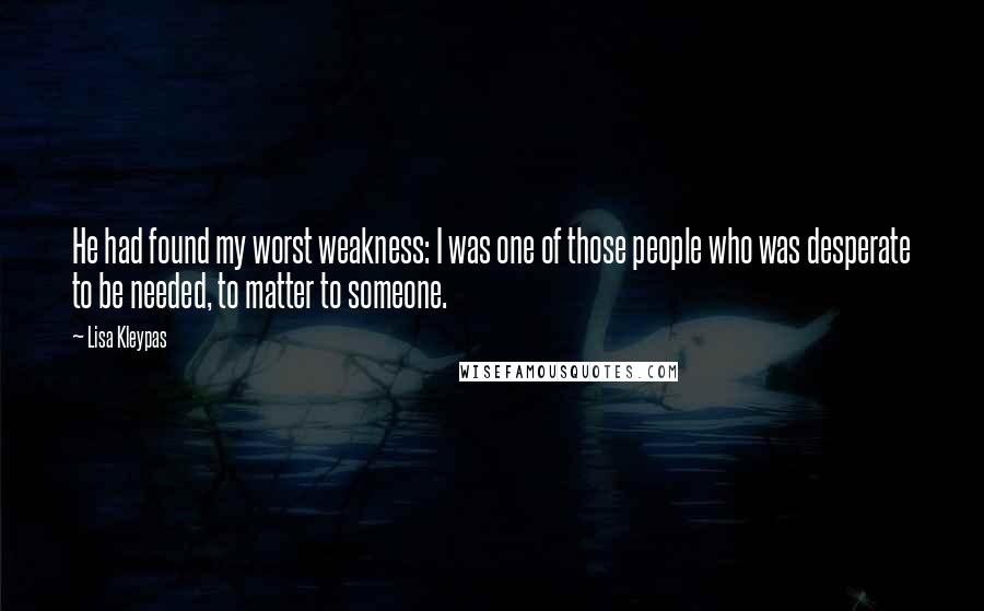 Lisa Kleypas Quotes: He had found my worst weakness: I was one of those people who was desperate to be needed, to matter to someone.