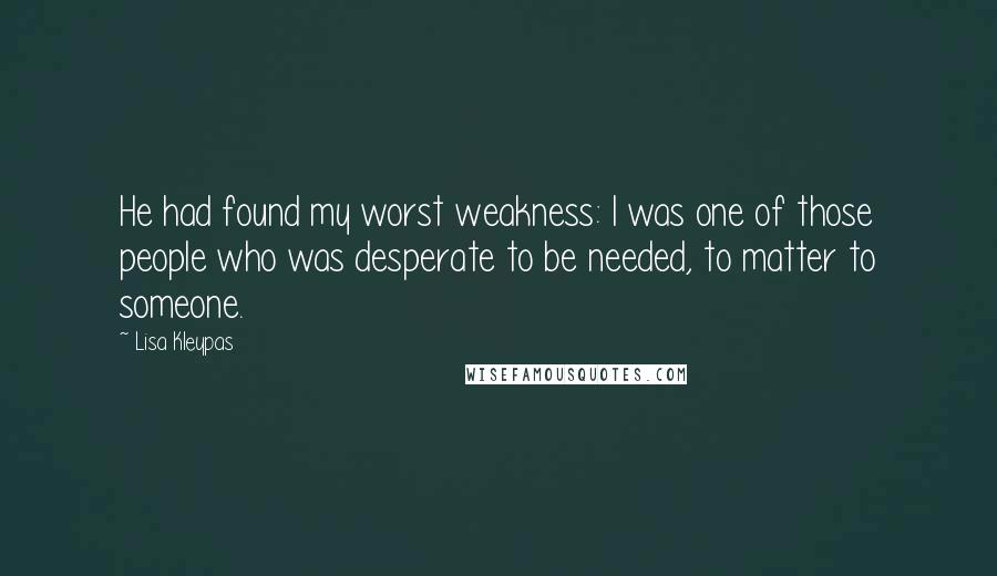 Lisa Kleypas Quotes: He had found my worst weakness: I was one of those people who was desperate to be needed, to matter to someone.