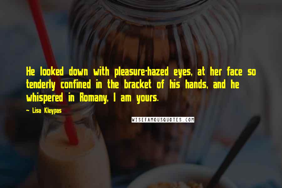 Lisa Kleypas Quotes: He looked down with pleasure-hazed eyes, at her face so tenderly confined in the bracket of his hands, and he whispered in Romany, I am yours.