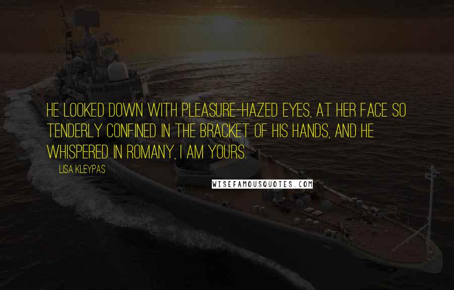 Lisa Kleypas Quotes: He looked down with pleasure-hazed eyes, at her face so tenderly confined in the bracket of his hands, and he whispered in Romany, I am yours.