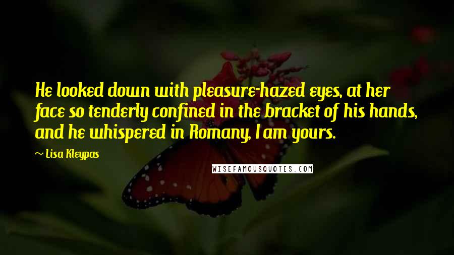 Lisa Kleypas Quotes: He looked down with pleasure-hazed eyes, at her face so tenderly confined in the bracket of his hands, and he whispered in Romany, I am yours.