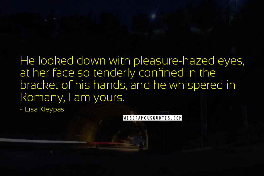 Lisa Kleypas Quotes: He looked down with pleasure-hazed eyes, at her face so tenderly confined in the bracket of his hands, and he whispered in Romany, I am yours.