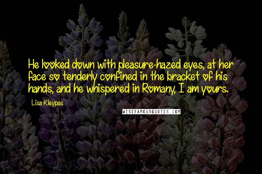 Lisa Kleypas Quotes: He looked down with pleasure-hazed eyes, at her face so tenderly confined in the bracket of his hands, and he whispered in Romany, I am yours.