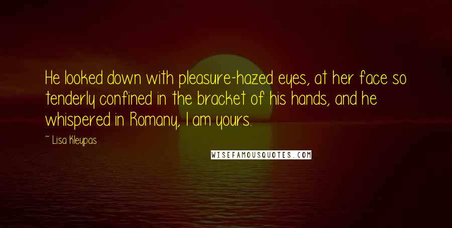 Lisa Kleypas Quotes: He looked down with pleasure-hazed eyes, at her face so tenderly confined in the bracket of his hands, and he whispered in Romany, I am yours.