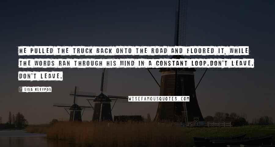 Lisa Kleypas Quotes: He pulled the truck back onto the road and floored it, while the words ran through his mind in a constant loop.Don't leave. Don't leave.