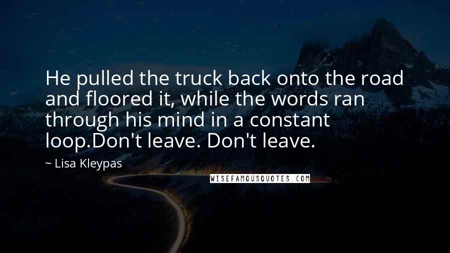 Lisa Kleypas Quotes: He pulled the truck back onto the road and floored it, while the words ran through his mind in a constant loop.Don't leave. Don't leave.