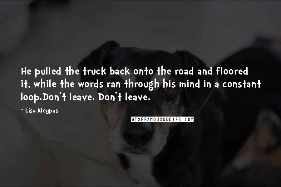 Lisa Kleypas Quotes: He pulled the truck back onto the road and floored it, while the words ran through his mind in a constant loop.Don't leave. Don't leave.