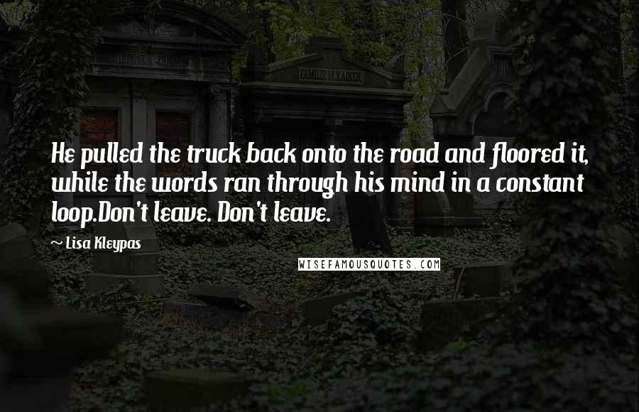 Lisa Kleypas Quotes: He pulled the truck back onto the road and floored it, while the words ran through his mind in a constant loop.Don't leave. Don't leave.