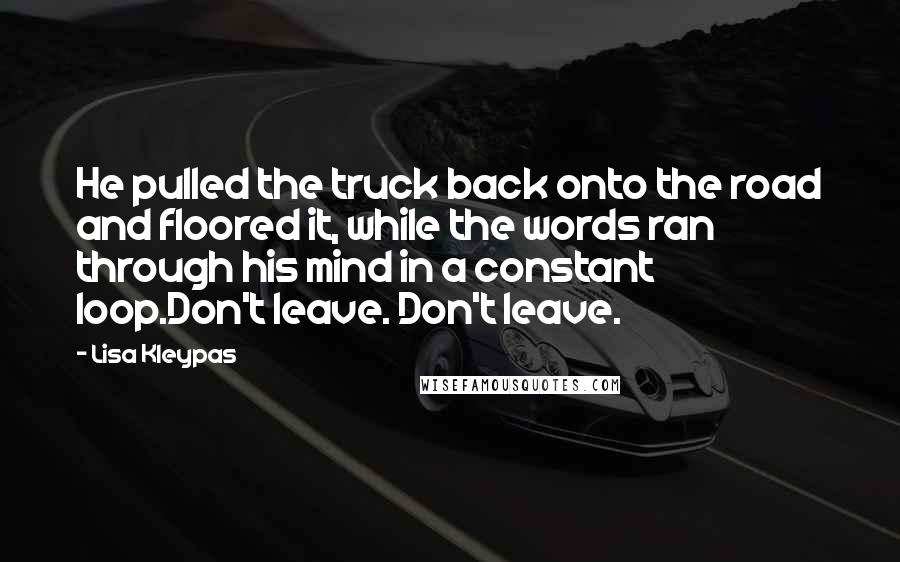 Lisa Kleypas Quotes: He pulled the truck back onto the road and floored it, while the words ran through his mind in a constant loop.Don't leave. Don't leave.