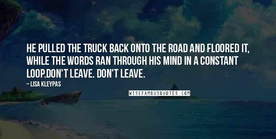 Lisa Kleypas Quotes: He pulled the truck back onto the road and floored it, while the words ran through his mind in a constant loop.Don't leave. Don't leave.