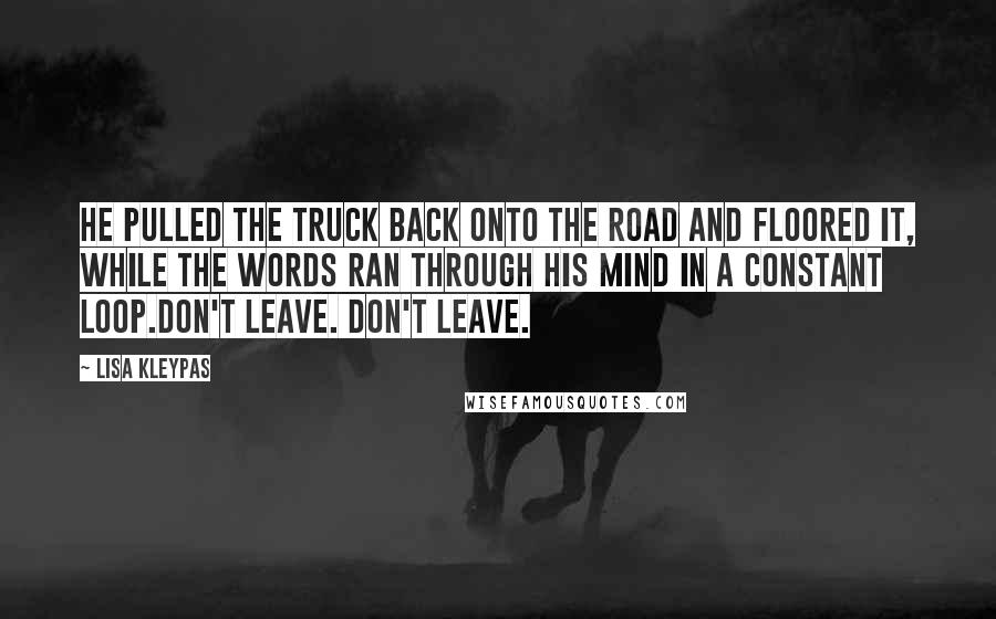 Lisa Kleypas Quotes: He pulled the truck back onto the road and floored it, while the words ran through his mind in a constant loop.Don't leave. Don't leave.