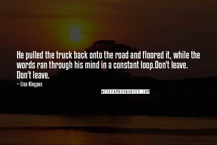 Lisa Kleypas Quotes: He pulled the truck back onto the road and floored it, while the words ran through his mind in a constant loop.Don't leave. Don't leave.
