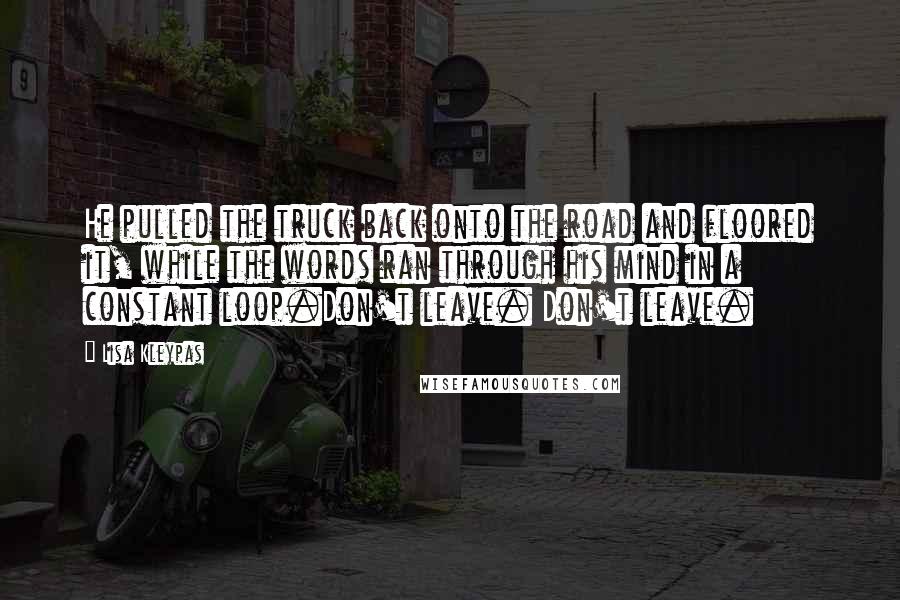 Lisa Kleypas Quotes: He pulled the truck back onto the road and floored it, while the words ran through his mind in a constant loop.Don't leave. Don't leave.