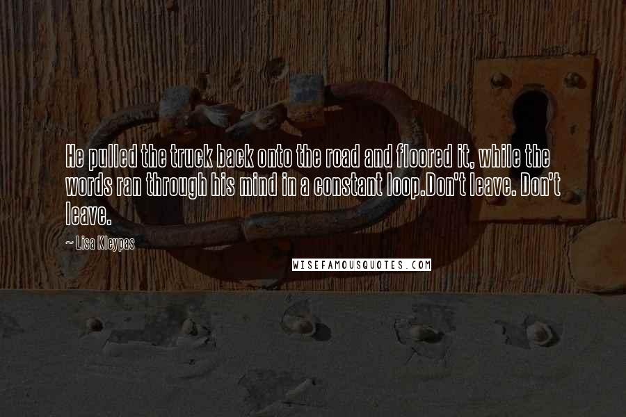 Lisa Kleypas Quotes: He pulled the truck back onto the road and floored it, while the words ran through his mind in a constant loop.Don't leave. Don't leave.