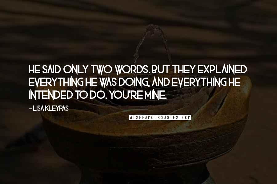 Lisa Kleypas Quotes: He said only two words. But they explained everything he was doing, and everything he intended to do. You're mine.