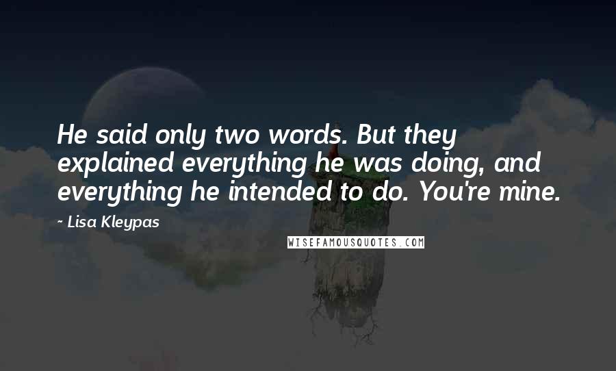 Lisa Kleypas Quotes: He said only two words. But they explained everything he was doing, and everything he intended to do. You're mine.