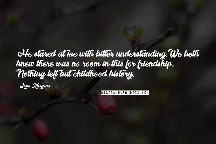 Lisa Kleypas Quotes: He stared at me with bitter understanding.We both knew there was no room in this for friendship. Nothing left but childhood history.