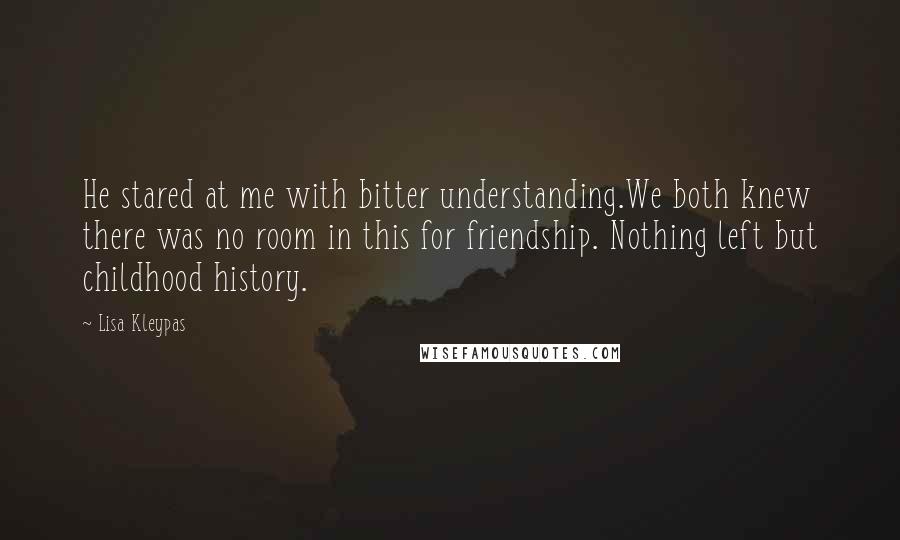 Lisa Kleypas Quotes: He stared at me with bitter understanding.We both knew there was no room in this for friendship. Nothing left but childhood history.