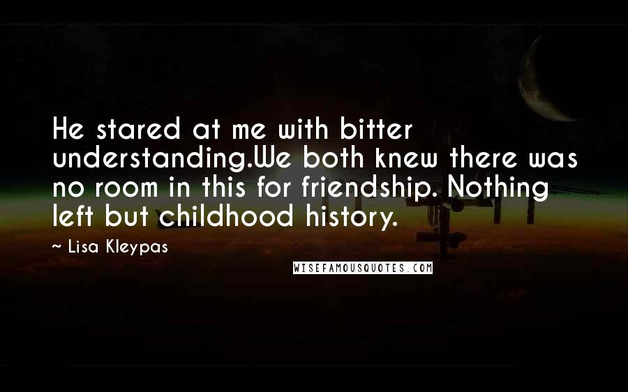 Lisa Kleypas Quotes: He stared at me with bitter understanding.We both knew there was no room in this for friendship. Nothing left but childhood history.