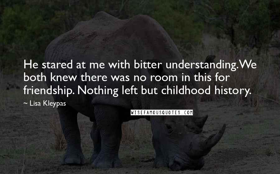 Lisa Kleypas Quotes: He stared at me with bitter understanding.We both knew there was no room in this for friendship. Nothing left but childhood history.