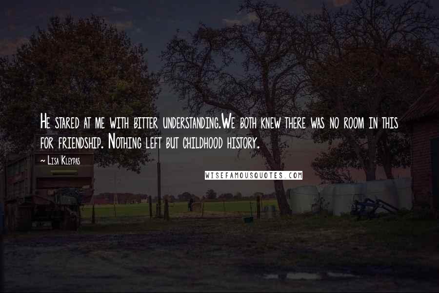 Lisa Kleypas Quotes: He stared at me with bitter understanding.We both knew there was no room in this for friendship. Nothing left but childhood history.