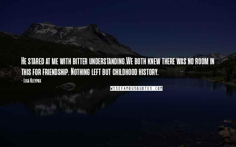 Lisa Kleypas Quotes: He stared at me with bitter understanding.We both knew there was no room in this for friendship. Nothing left but childhood history.