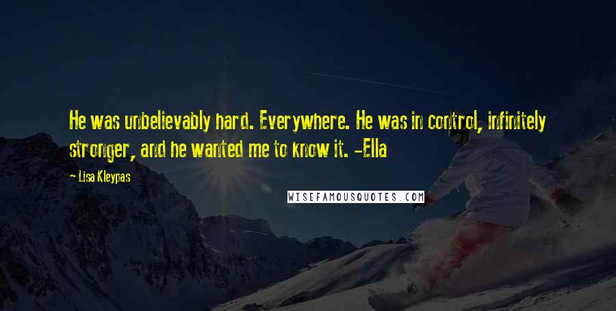 Lisa Kleypas Quotes: He was unbelievably hard. Everywhere. He was in control, infinitely stronger, and he wanted me to know it. -Ella