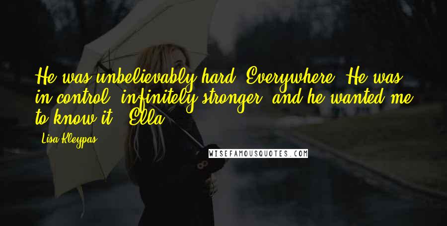 Lisa Kleypas Quotes: He was unbelievably hard. Everywhere. He was in control, infinitely stronger, and he wanted me to know it. -Ella