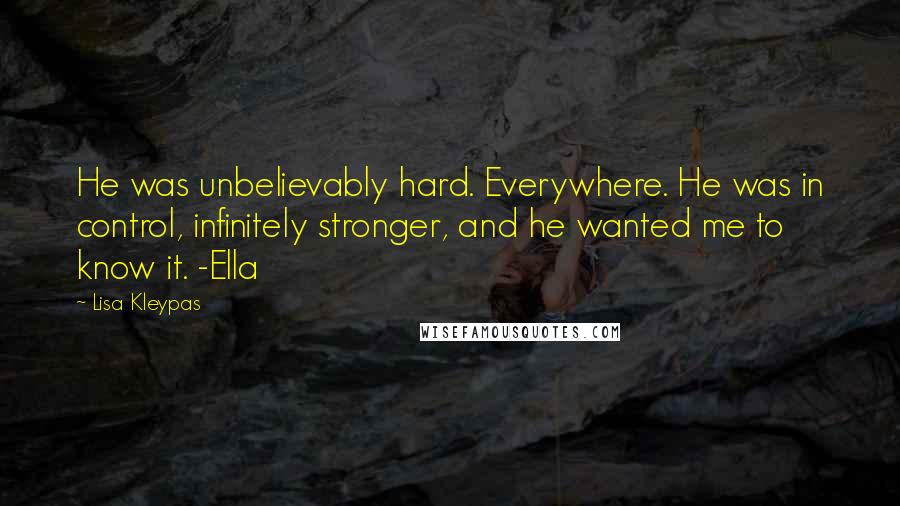 Lisa Kleypas Quotes: He was unbelievably hard. Everywhere. He was in control, infinitely stronger, and he wanted me to know it. -Ella