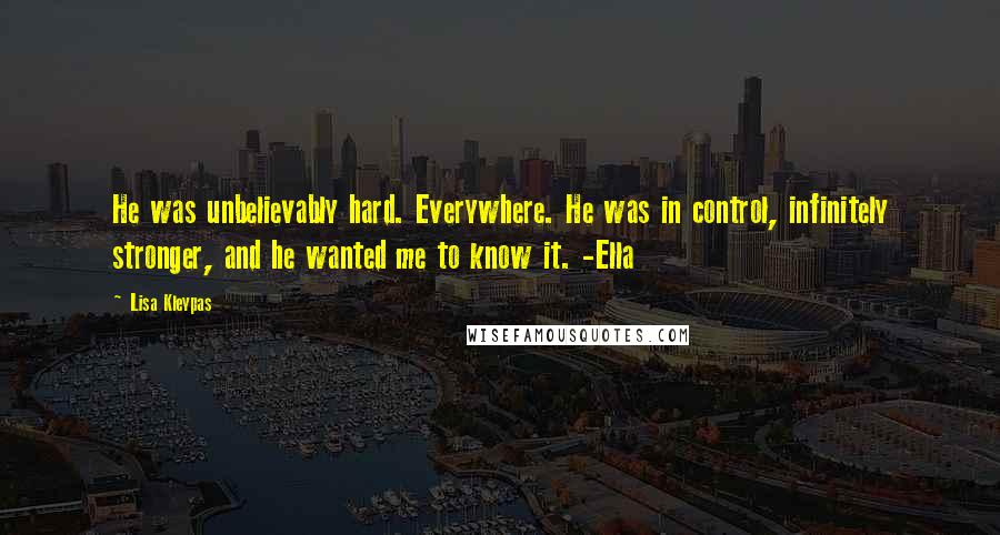 Lisa Kleypas Quotes: He was unbelievably hard. Everywhere. He was in control, infinitely stronger, and he wanted me to know it. -Ella