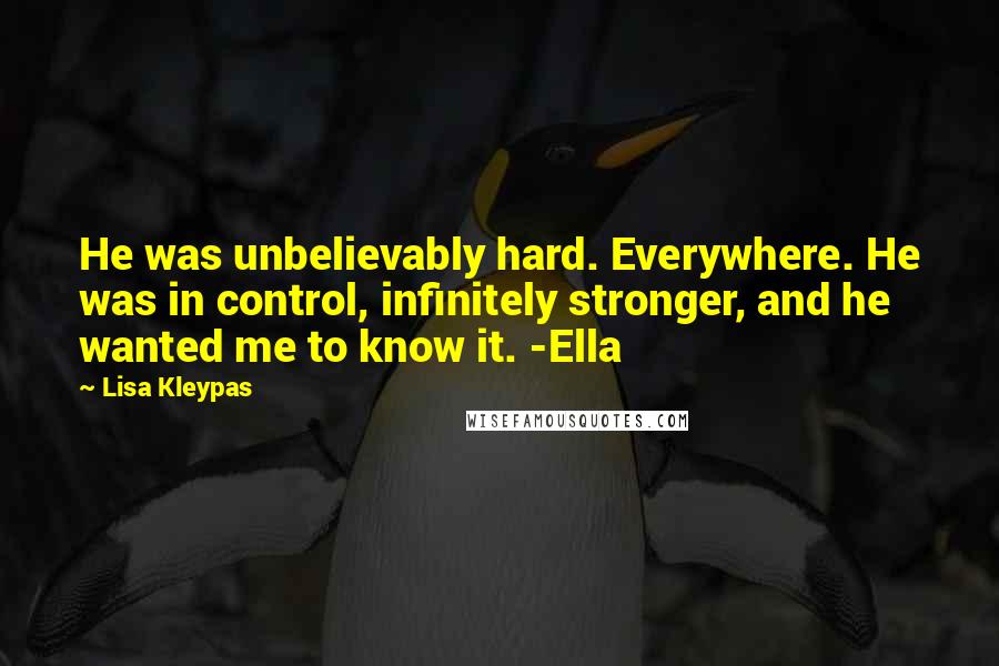 Lisa Kleypas Quotes: He was unbelievably hard. Everywhere. He was in control, infinitely stronger, and he wanted me to know it. -Ella