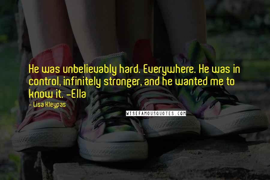 Lisa Kleypas Quotes: He was unbelievably hard. Everywhere. He was in control, infinitely stronger, and he wanted me to know it. -Ella