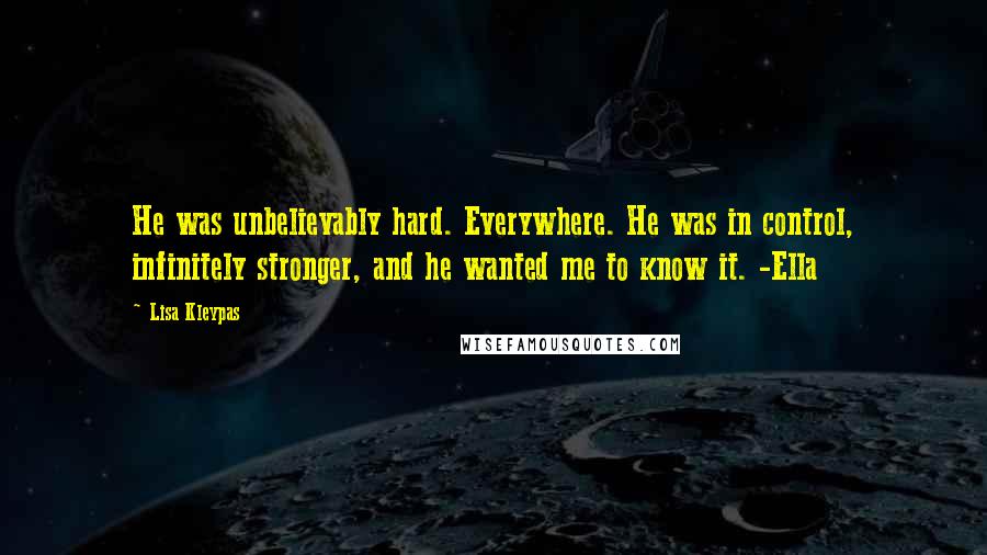 Lisa Kleypas Quotes: He was unbelievably hard. Everywhere. He was in control, infinitely stronger, and he wanted me to know it. -Ella