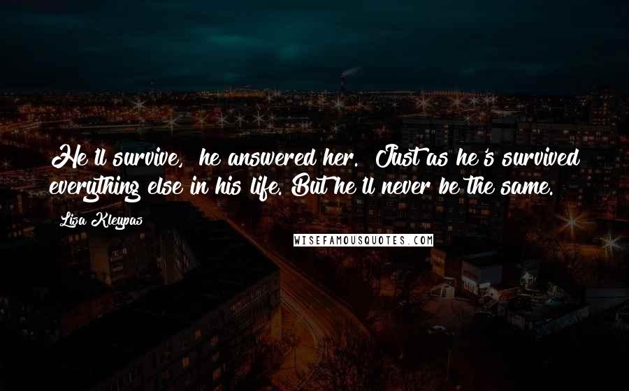 Lisa Kleypas Quotes: He'll survive," he answered her. "Just as he's survived everything else in his life. But he'll never be the same.