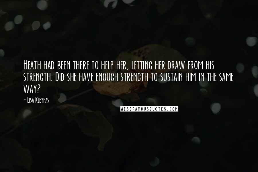 Lisa Kleypas Quotes: Heath had been there to help her, letting her draw from his strength. Did she have enough strength to sustain him in the same way?